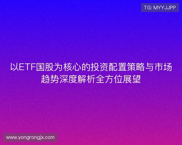 以ETF国股为核心的投资配置策略与市场趋势深度解析全方位展望 以ETF国股为核心的投资配置策略与市场趋势深度解析全方位展望